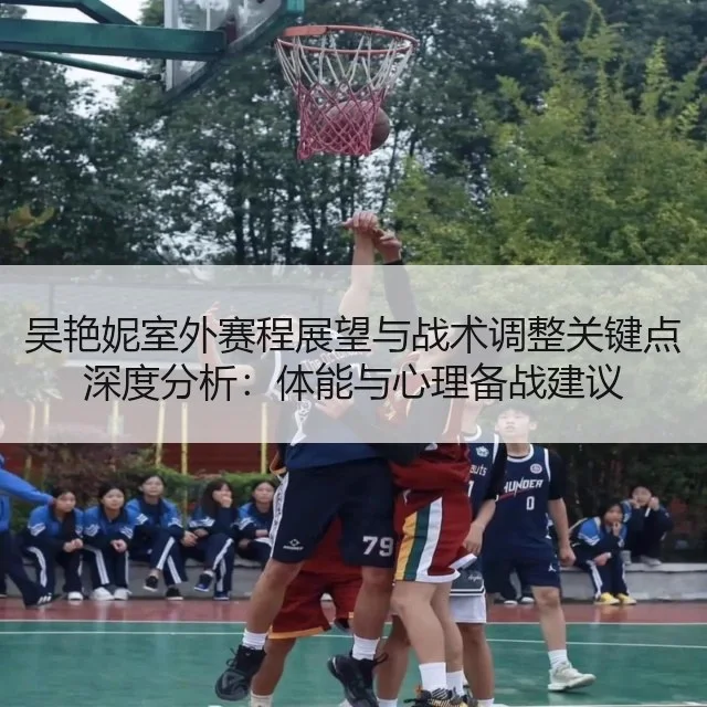吴艳妮室外赛程展望与战术调整关键点深度分析：体能与心理备战建议